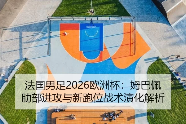 法国男足2026欧洲杯：姆巴佩肋部进攻与新跑位战术演化解析