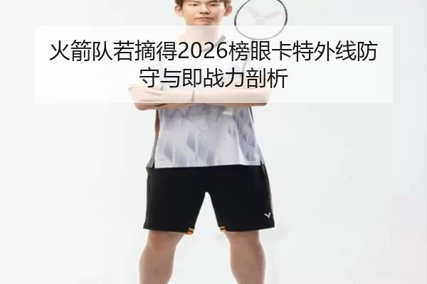 火箭队若摘得2026榜眼卡特外线防守与即战力剖析